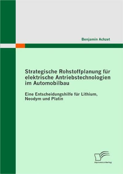 Strategische Rohstoffplanung für elektrische Antriebstechnologien im Automobilbau: Eine Entscheidungshilfe für Lithium, Neodym und Platin - Benjamin Achzet