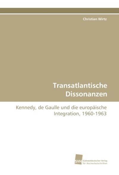 Transatlantische Dissonanzen : Kennedy, de Gaulle und die europäische Integration, 1960-1963 - Christian Wirtz