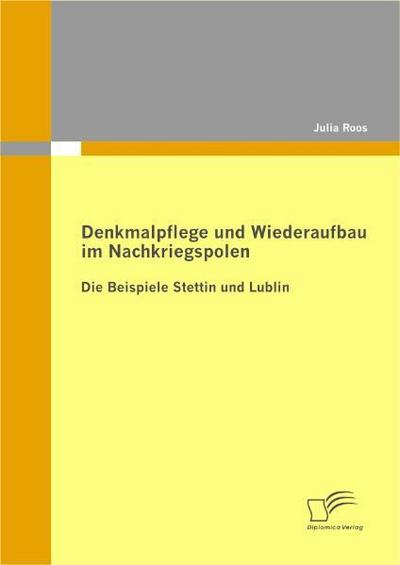 Denkmalpflege und Wiederaufbau im Nachkriegspolen: Die Beispiele Stettin und Lublin - Julia Roos