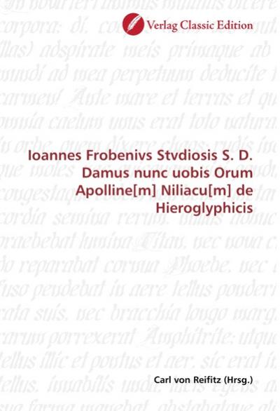 Ioannes Frobenivs Stvdiosis S. D. Damus nunc uobis Orum Apolline[m] Niliacu[m] de Hieroglyphicis - Carl von Reifitz