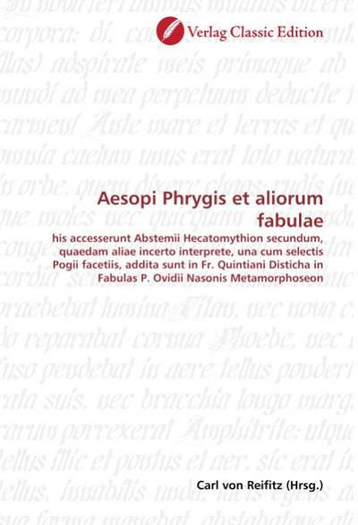 Aesopi Phrygis et aliorum fabulae : his accesserunt Abstemii Hecatomythion secundum, quaedam aliae incerto interprete, una cum selectis Pogii facetiis, addita sunt in Fr. Quintiani Disticha in Fabulas P. Ovidii Nasonis Metamorphoseon - Carl von Reifitz