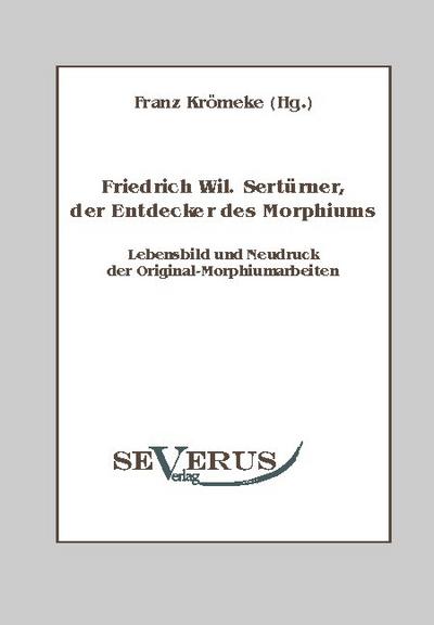 Friedrich Wilhelm Sertürner, der Entdecker des Morphiums : Lebensbild und Neudruck der Original-Morphiumarbeiten - Franz Krömeke