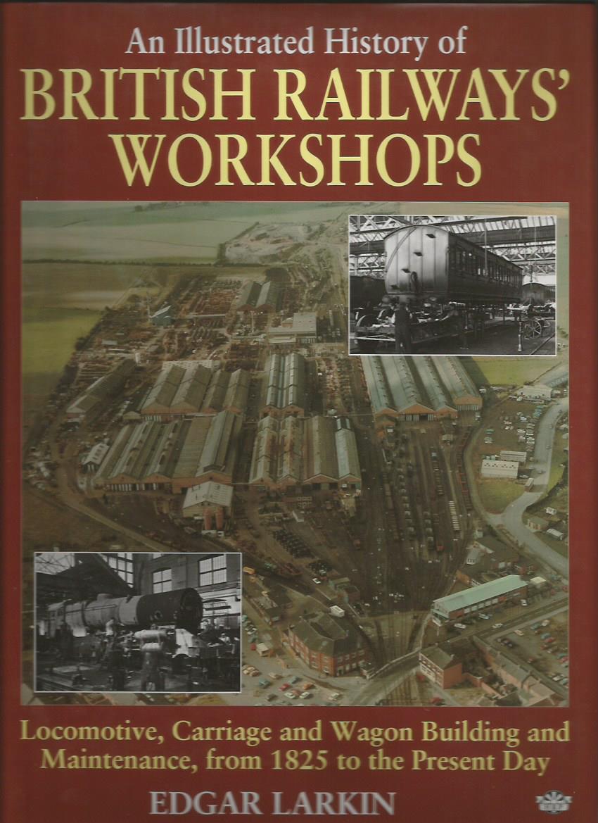 An Illustrated History of BRITISH RAILWAYS' WORKSHOPS: Locomotive, Carriage and Wagon Building and Maintenance, from 1825 to the Present Day - LARKIN, Edgar