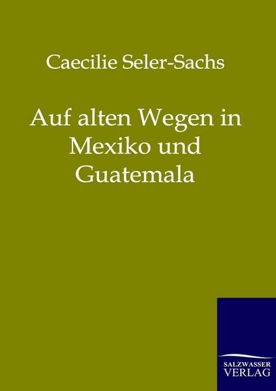 Auf alten Wegen in Mexiko und Guatemala - Caecilie Seler-Sachs