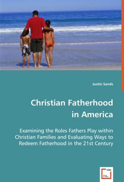 Christian Fatherhood in America : Examining the roles fathers play within Christian families and evaluating ways to redeem fatherhood in the 21st century. - Justin Sands