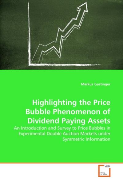 Highlighting the Price Bubble Phenomenon of Dividend Paying Assets : An Introduction and Survey to Price Bubbles in Experimental Double Auction Markets under Symmetric Information - Markus Gastinger