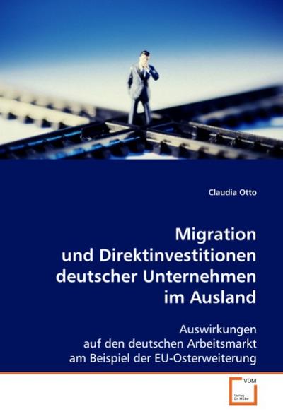 Migration und Direktinvestitionen deutscher Unternehmen im Ausland : Auswirkungen auf den deutschen Arbeitsmarkt am Beispiel der EU-Osterweiterung - Claudia Otto