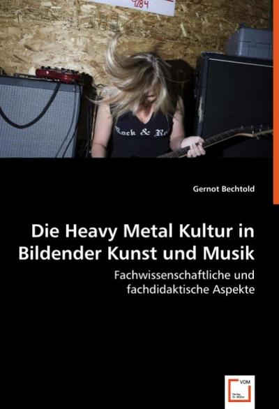 Die Heavy Metal Kultur in Bildender Kunst und Musik : Fachwissenschaftliche und fachdidaktische Aspekte - Gernot Bechtold