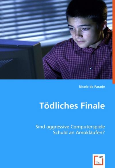 Tödliches Finale : Sind aggressive Computerspiele Schuld an Amokläufen? - Nicole de Parade