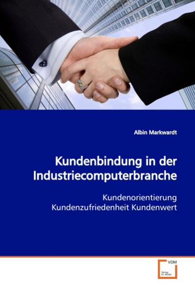 Kundenbindung in der Industriecomputerbranche : Kundenorientierung Kundenzufriedenheit Kundenwert - Albin Markwardt