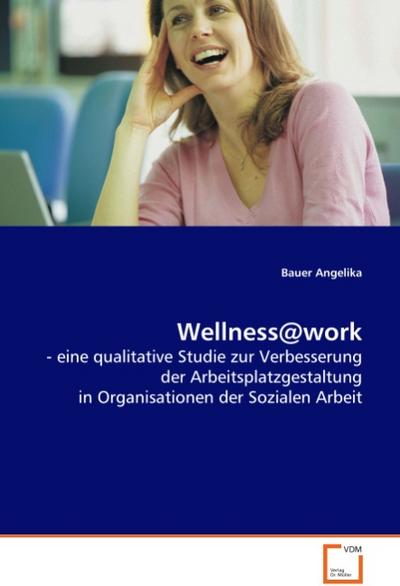 Wellness@work : - eine qualitative Studie zur Verbesserung der Arbeitsplatzgestaltung in Organisationen der Sozialen Arbeit - Angelika Bauer