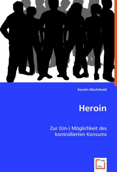 Heroin : Zur (Un-) Möglichkeit des kontrollierten Konsums - Kerstin Mechthold