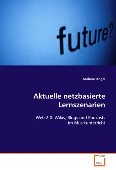 Aktuelle netzbasierte Lernszenarien : Web 2.0: Wikis, Blogs und Podcasts im Musikunterricht - Andreas Kögel