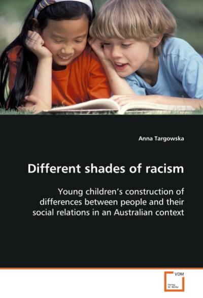 Different shades of racism : Young children s construction of differences between people and their social relations in an Australian context - Anna Targowska