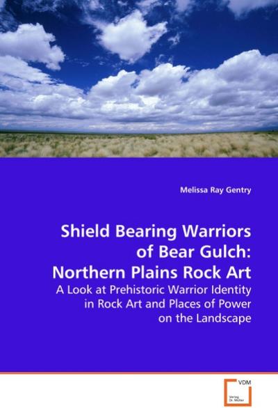 Shield Bearing Warriors of Bear Gulch: NorthernPlains Rock Art : A Look at Prehistoric Warrior Identity in Rock Artand Places of Power on the Landscape - Melissa Ray Gentry