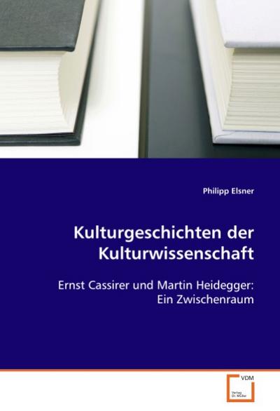 Kulturgeschichten der Kulturwissenschaft : Ernst Cassirer und Martin Heidegger: Ein Zwischenraum - Philipp Elsner