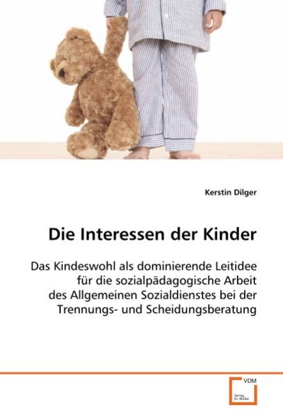 Die Interessen der Kinder : Das Kindeswohl als dominierende Leitidee für die sozialpädagogische Arbeit des AllgemeinenSozialdienstes bei der Trennungs- und Scheidungsberatung - Kerstin Dilger