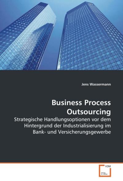 Business Process Outsourcing : Strategische Handlungsoptionen vor dem Hintergrund der Industrialisierung im Bank- und Versicherungsgewerbe - Jens Wassermann