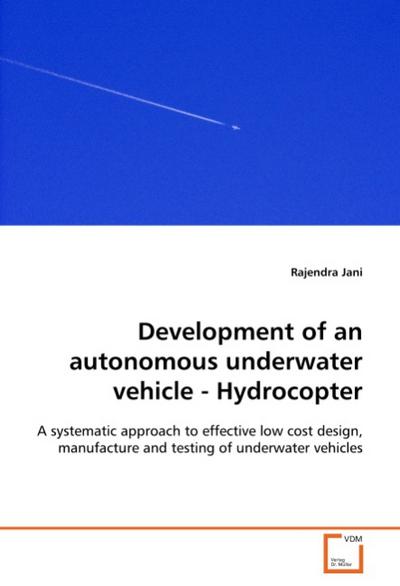 Development of an autonomous underwater vehicle - Hydrocopter : A systematic approach to effective low cost design, manufacture and testing of underwater vehicles - Rajendra Jani