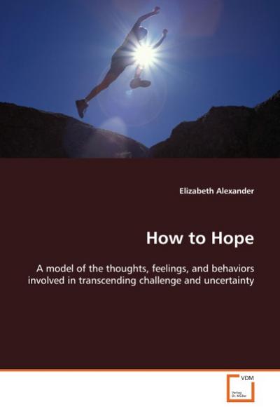 How to Hope : A model of the thoughts, feelings, and behaviors involved in transcending challenge and uncertainty - Elizabeth Alexander