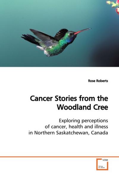 Cancer Stories from the Woodland Cree : Exploring perceptions of cancer, health and illnessin Northern Saskatchewan, Canada - Rose Roberts