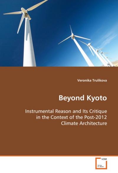 Beyond Kyoto : Instrumental Reason and Its Critique in the Context of the Post-2012 Climate Architecture - Veronika Trulikova