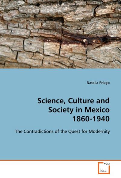 Science, Culture and Society in Mexico 1860-1940 : The Contradictions of the Quest for Modernity - Natalia Priego