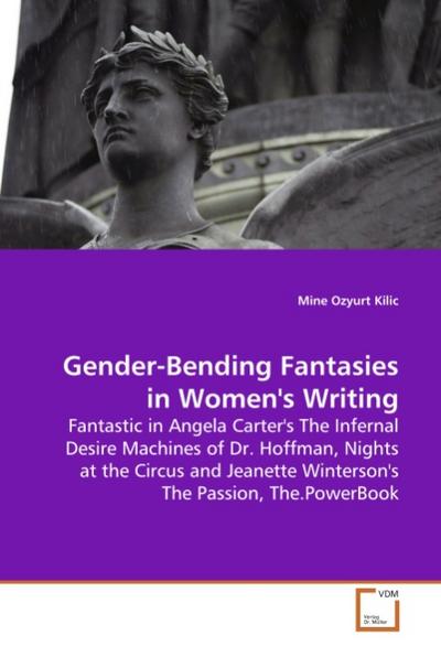 Gender-Bending Fantasies in Women's Writing : Fantastic in Angela Carter's The Infernal Desire Machines of Dr. Hoffman, Nights at the Circus and Jeanette Winterson's The Passion, The.PowerBook - Mine Ozyurt Kilic