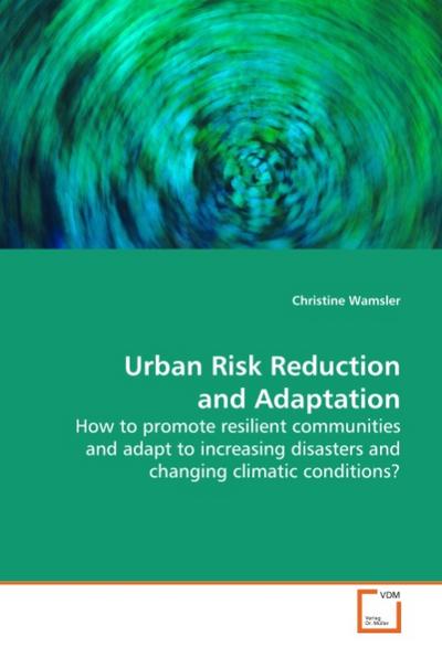 Urban Risk Reduction and Adaptation : How to promote resilient communities and adapt to increasing disasters and changing climatic conditions? - Christine Wamsler