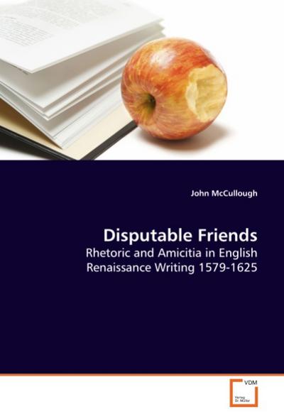 Disputable Friends : Rhetoric and Amicitia in English Renaissance Writing 1579-1625 - John McCullough