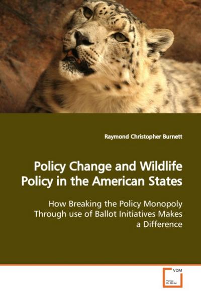 Policy Change and Wildlife Policy in the American States : How Breaking the Policy Monopoly Through use of Ballot Initiatives Makes a Difference - Raymond Christopher Burnett