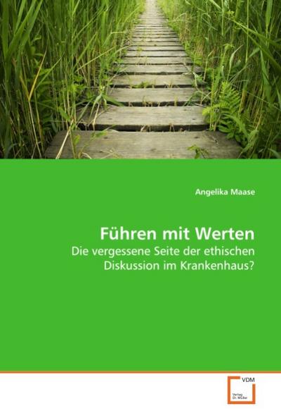 Führen mit Werten : Die vergessene Seite der ethischen Diskussion im Krankenhaus? - Angelika Maase