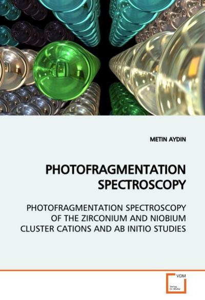 PHOTOFRAGMENTATION SPECTROSCOPY : PHOTOFRAGMENTATION SPECTROSCOPY OF THE ZIRCONIUM AND NIOBIUM CLUSTER CATIONS AND AB INITIO STUDIES - Metin Aydin