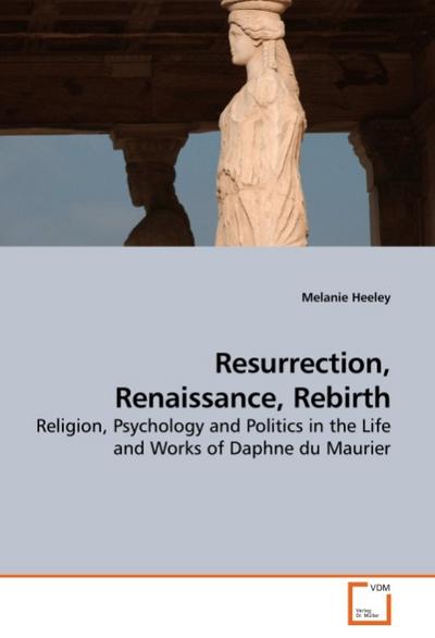 Resurrection, Renaissance, Rebirth : Religion, Psychology and Politics in the Life and Works of Daphne du Maurier - Melanie Heeley