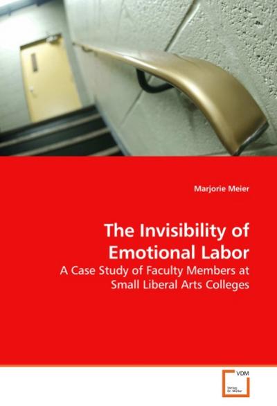 The Invisibility of Emotional Labor : A Case Study of Faculty Members at Small Liberal Arts Colleges - Marjorie Meier