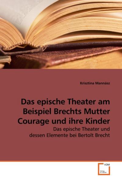 Das epische Theater am Beispiel Brechts Mutter Courage und ihre Kinder : Das epische Theater und dessen Elemente bei Bertolt Brecht - Krisztina Mannász
