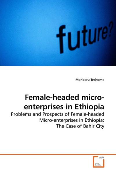 Female-headed micro-enterprises in Ethiopia : Problems and Prospects of Female-headed Micro-enterprises in Ethiopia: The Case of Bahir City - Menberu Teshome