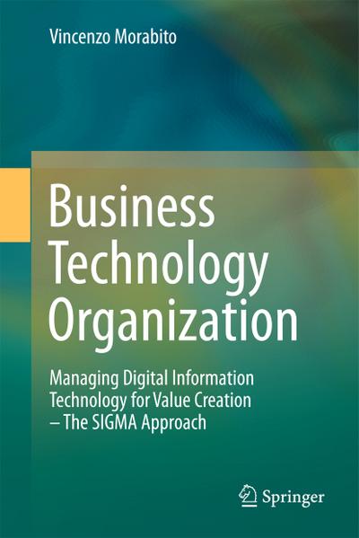 Business Technology Organization : Managing Digital Information Technology for Value Creation - The SIGMA Approach - Vincenzo Morabito
