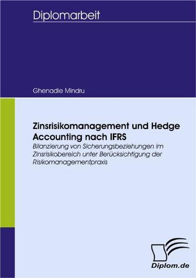 Zinsrisikomanagement und Hedge Accounting nach IFRS : Bilanzierung von Sicherungsbeziehungen im Zinsrisikobereich unter Berücksichtigung der Risikomanagementpraxis - Ghenadie Mindru