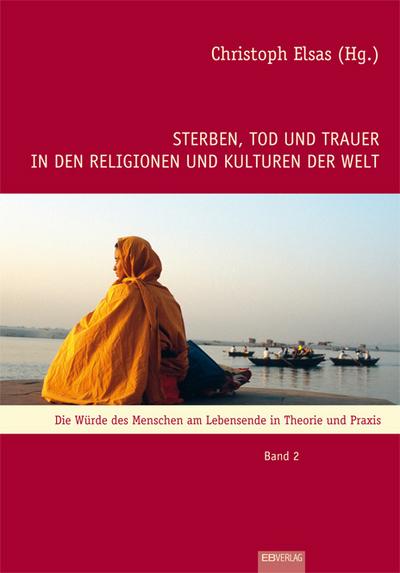 Sterben, Tod und Trauer in den Religionen und Kulturen der Welt : Die Würde des Menschen am Lebensende in Theorie und Praxis - Christoph Elsas