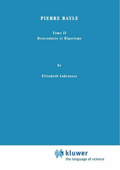 Pierre Bayle : Tome II Heterodoxie et Rigorisme - Elisabeth Labrousse