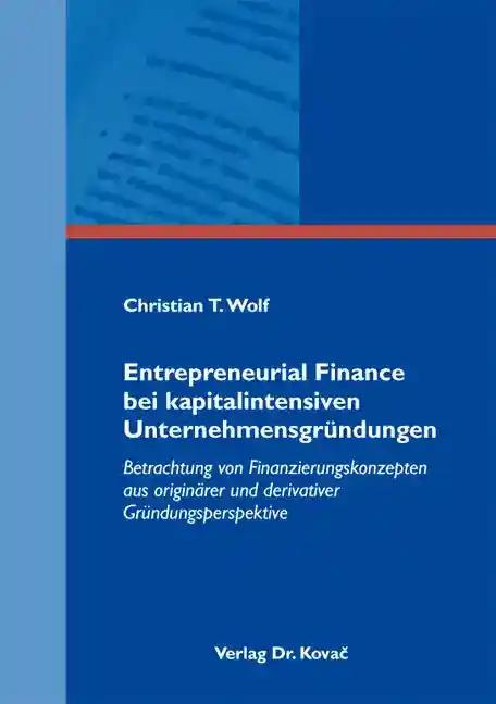 Entrepreneurial Finance bei kapitalintensiven UnternehmensgrÃ¼ndungen, Betrachtung von Finanzierungskonzepten aus originÃ¤rer und derivativer GrÃ¼ndungsperspektive - Christian T. Wolf