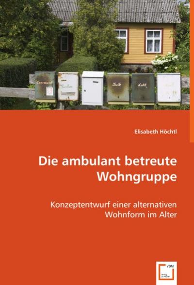 Die ambulant betreute Wohngruppe : Konzeptentwurf einer alternativen Wohnform im Alter - Elisabeth Höchtl