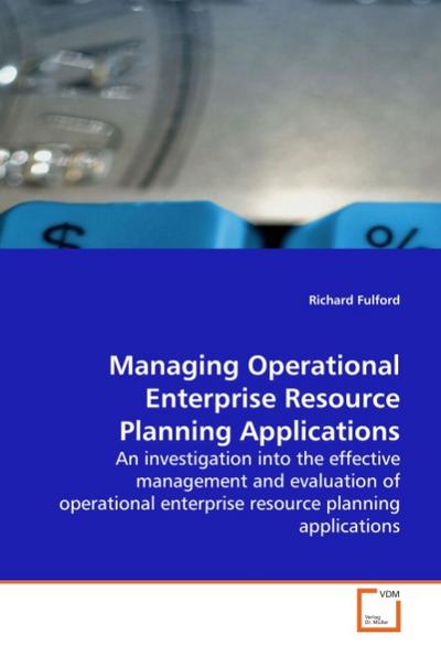 Managing Operational Enterprise Resource Planning Applications : An investigation into the effective management and evaluation of operational enterprise resource planning applications - Richard Fulford