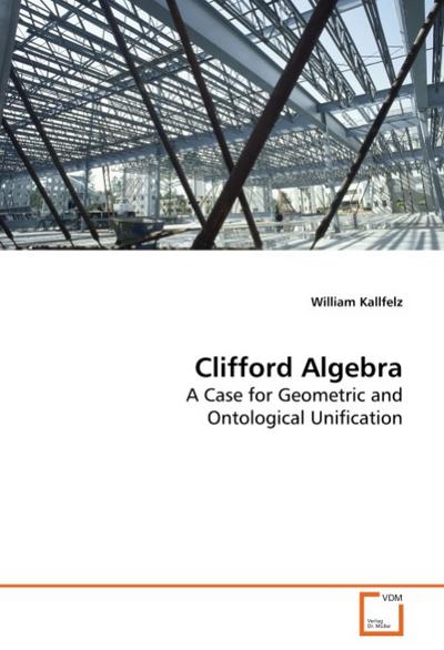 Clifford Algebra : A Case for Geometric and Ontological Unification - William Kallfelz