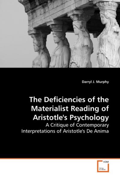 The Deficiencies of the Materialist Reading of Aristotle's Psychology : A Critique of Contemporary Interpretations of Aristotle's De Anima - Darryl J. Murphy