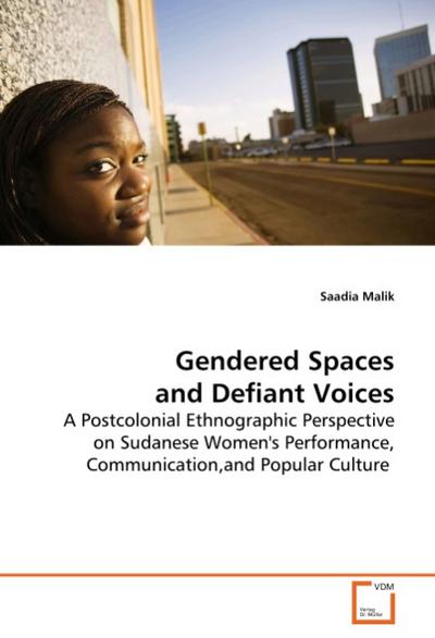 Gendered Spaces and Defiant Voices : A Postcolonial Ethnographic Perspective on Sudanese Women's Performance, Communication,and Popular Culture - Saadia Malik