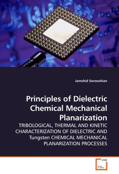 Principles of Dielectric Chemical Mechanical Planarization : TRIBOLOGICAL, THERMAL AND KINETIC CHARACTERIZATION OF DIELECTRIC AND Tungsten CHEMICAL MECHANICAL PLANARIZATION PROCESSES - Jamshid Sorooshian