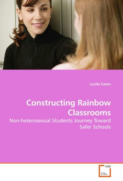 Constructing Rainbow Classrooms : Non-heterosexual Students Journey Toward Safer Schools - Lucille Eaton