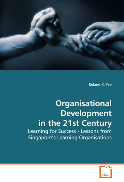 Organisational Development in the 21st Century : Learning for Success - Lessons from Singapore s Learning Organisations - Roland K. Yeo